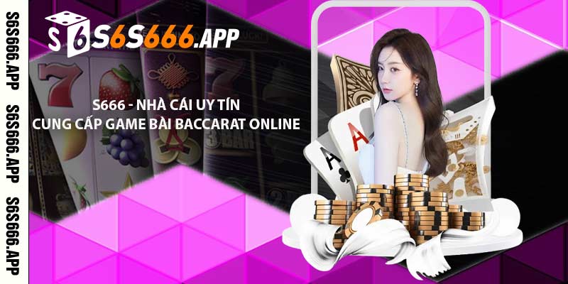 S666 - Nhà cái uy tín cung cấp game bài Baccarat Online